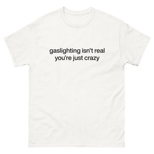 Gaslighting isn&#39;t real you&#39;re just crazy Unisex Classic Tee