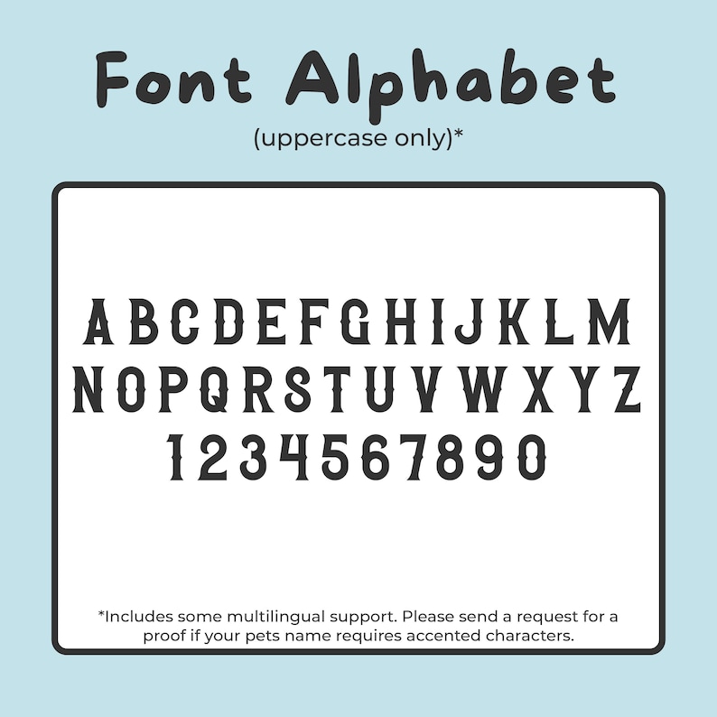 May include: A black and white image of an uppercase alphabet and numbers in a bold, blocky font style. The text reads "Font Alphabet (uppercase only)*" and "*Includes some multilingual support. Please send a request for a proof if your pet's name requires accented characters."