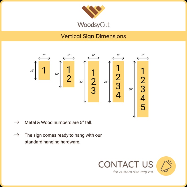 May include: Diagram showing different sizes of vertical wooden signs with metal numbers. The signs are 6 inches wide and range in height from 10 inches to 30 inches. The numbers are 5 inches tall. The text "WoodsyCut" and "Vertical Sign Dimensions" is at the top of the diagram. The text "Contact Us for custom size request" is at the bottom of the diagram.