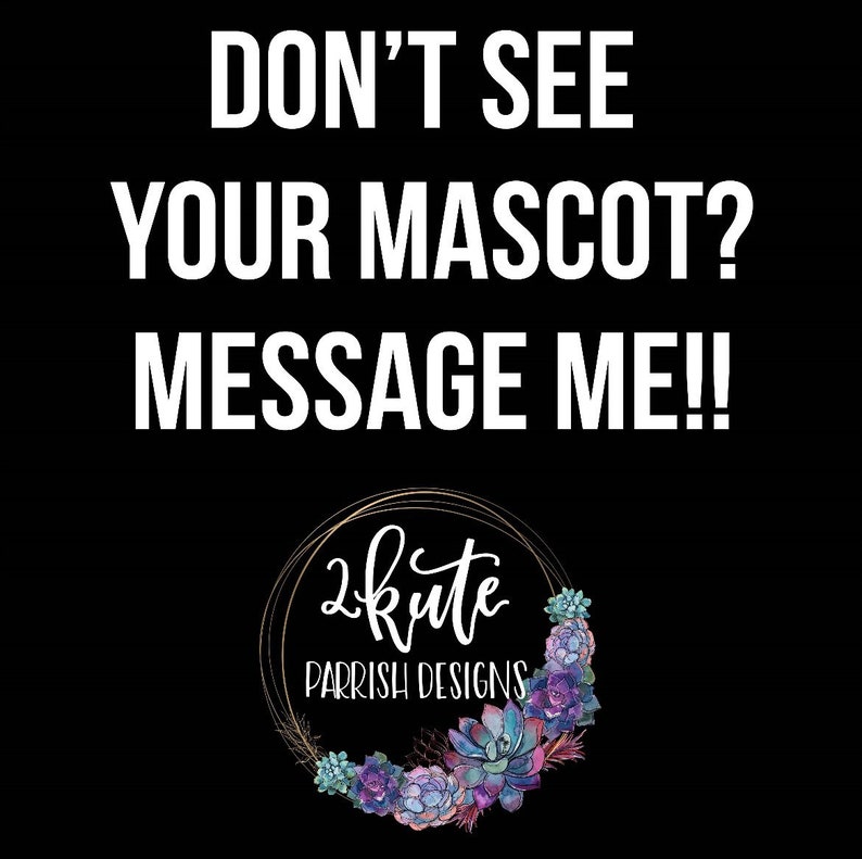 May include: Black background with white text that reads "Don't see your mascot? Message me!" and a logo with the text "2kute Parrish Designs" in a gold circle with a floral wreath of succulents.