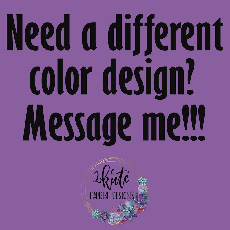 May include: Purple background with black text that reads "Need a different color design? Message me!!!".  A logo with the text "2Kute Parrish Designs" is in the bottom right corner of the image. The logo is surrounded by a gold circle and a wreath of succulents.