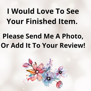 May include: A text-based image with a white background and a floral design in the bottom right corner. The text reads: "I Would Love To See Your Finished Item. Please Send Me A Photo, Or Add It To Your Review!"