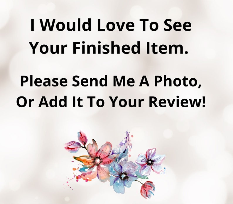 May include: A text-based image with a white background and a floral design in the bottom right corner. The text reads: "I Would Love To See Your Finished Item. Please Send Me A Photo, Or Add It To Your Review!"