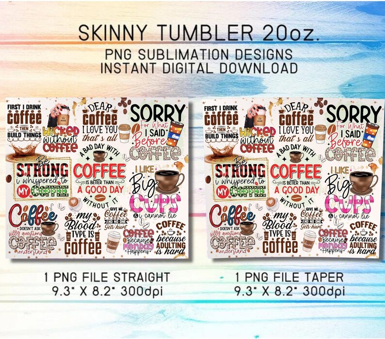May include: Two digital designs for skinny tumblers featuring a colorful collage of coffee-themed illustrations and text. The designs include phrases like "First I drink coffee, then I build things", "Wicked without coffee", "Dear coffee I love you", "Sorry for what I said before", "Be strong I whispered to my coffee", "Coffee is better than a good day", "Give me coffee or get hurt", "My blood type is coffee", "I like big cups", "You cannot lie", "Coffee because adulting is hard". The designs are available in two formats: straight and taper. Each design measures 9.3 inches by 8.2 inches and has a resolution of 300 dpi.