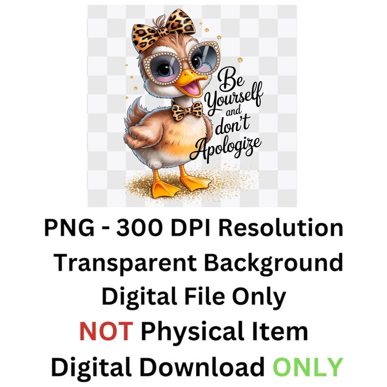 May include: A digital graphic of a cartoon duck wearing sunglasses, a bow, and a bow tie. The duck has the text "Be Yourself and don't Apologize". The image is a digital file with a transparent background.