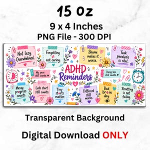 May include: A colorful digital download with the text "ADHD Reminders" and various motivational phrases on sticky notes. The design includes flowers, clocks, and the dimensions 9 x 4 inches. The image is labeled "15 oz" and is a PNG file.