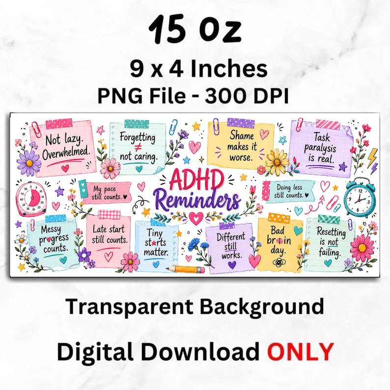 May include: A colorful digital download with the text "ADHD Reminders" and various motivational phrases on sticky notes. The design includes flowers, clocks, and the dimensions 9 x 4 inches. The image is labeled "15 oz" and is a PNG file.