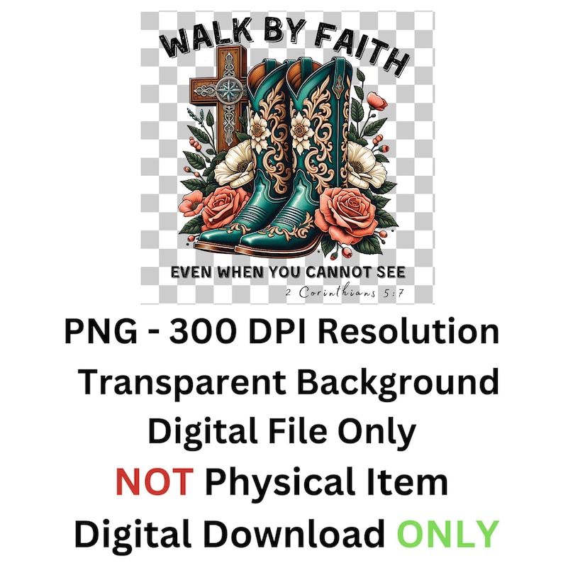May include: Digital download of a graphic design featuring a pair of turquoise cowboy boots with floral accents, a wooden cross, and the text "Walk by Faith Even When You Cannot See 2 Corinthians 5:7".