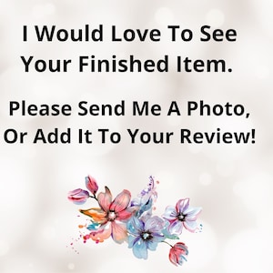 May include: A digital graphic with the text "I Would Love To See Your Finished Item. Please Send Me A Photo, Or Add It To Your Review!" in black font. A watercolor floral design in pink, blue, and orange is at the bottom.