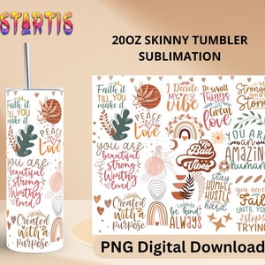May include: A sublimation design for a 20 oz skinny tumbler featuring a variety of inspirational quotes and graphics. The design includes phrases like "Faith it till you make it", "Peace Love", "You are beautiful strong worthy loved", "I decide my vibe", "Do small things with great love", "No bad vibes", "You are an amazing human", "Stay humble hustle hard", "Be kind always", "You never fail until you stop trying", and "Created with a purpose".