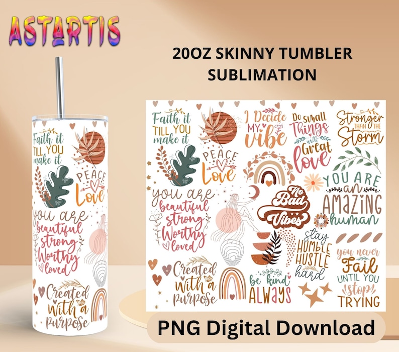 May include: A sublimation design for a 20 oz skinny tumbler featuring a variety of inspirational quotes and graphics. The design includes phrases like "Faith it till you make it", "Peace Love", "You are beautiful strong worthy loved", "I decide my vibe", "Do small things with great love", "No bad vibes", "You are an amazing human", "Stay humble hustle hard", "Be kind always", "You never fail until you stop trying", and "Created with a purpose".