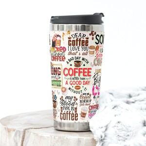 May include: A stainless steel travel mug with a white background and colorful text and images. The text includes "Dear Coffee I Love You That's All", "A Bad Day With Coffee Is Better Than A Good Day Without It", and "My Blood Type Is Coffee".
