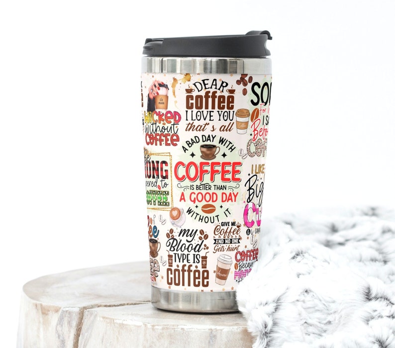 May include: A stainless steel travel mug with a white background and colorful text and images. The text includes "Dear Coffee I Love You That's All", "A Bad Day With Coffee Is Better Than A Good Day Without It", and "My Blood Type Is Coffee".