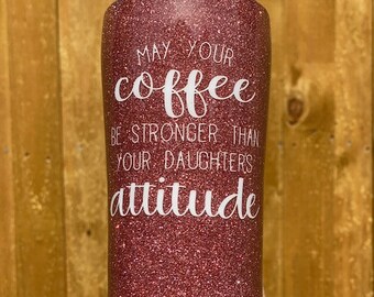 May Your Coffee Be Stronger Than Your Daughter's Attitude Custom made Stainless Steel Glitter or Solid Colored Yeti Tumbler