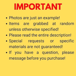 May include: IMPORTANT: Photos are just an example! Items are grabbed at random unless otherwise specified! Please read the entire description! Special requests or specific materials are not guaranteed! If you have a question, please message before you purchase!