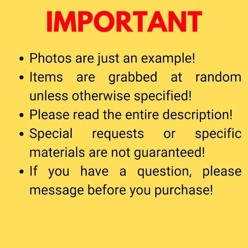 May include: IMPORTANT: Photos are just an example! Items are grabbed at random unless otherwise specified! Please read the entire description! Special requests or specific materials are not guaranteed! If you have a question, please message before you purchase!