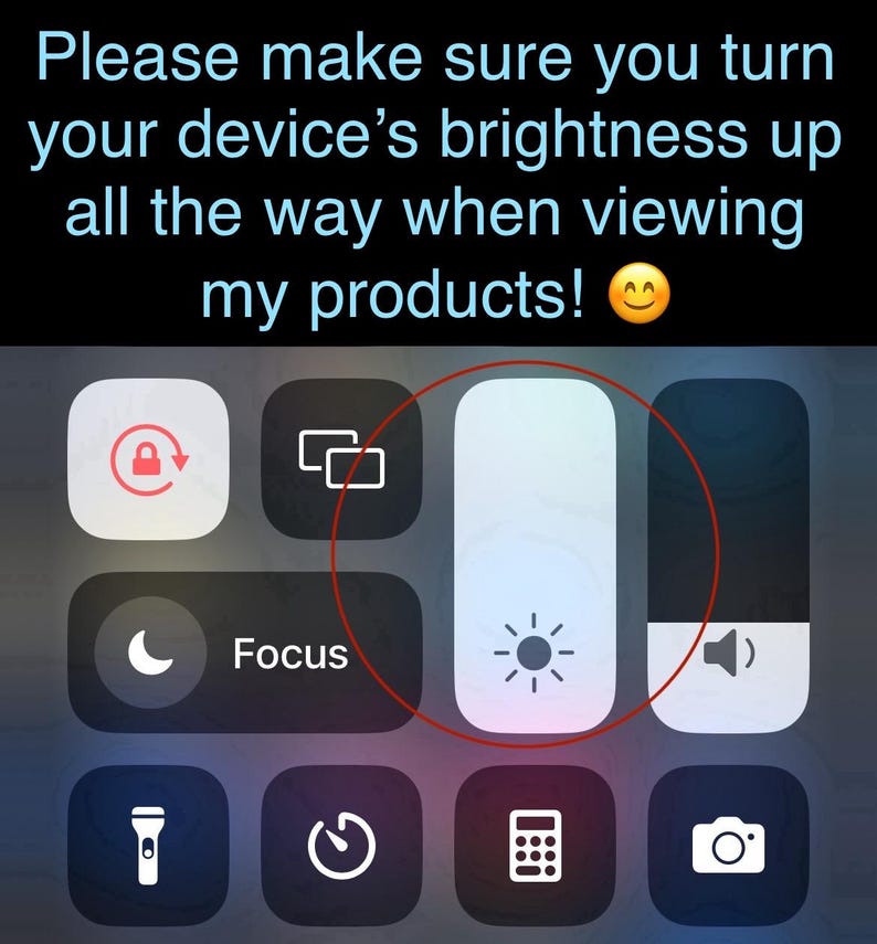 May include: Screenshot of an iPhone control panel with a brightness slider highlighted in a red circle. The text above the controls reads, "Please make sure you turn your device's brightness up all the way when viewing my products!"