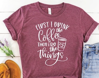 Coffee Shirt: First I Drink The Coffee, Funny Unisex Tee