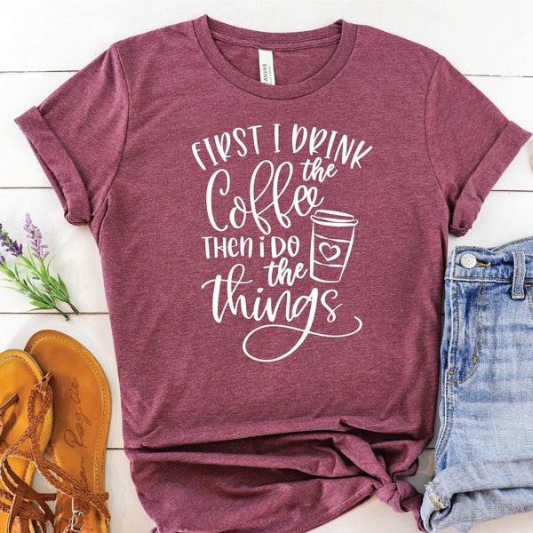 First I Drink The Coffee Then I Do The Things , Coffee Shirt , Gifts About Coffee, Funny Shirt, Birthday Gift, Unisex Ladies Tee, Tee Shirt