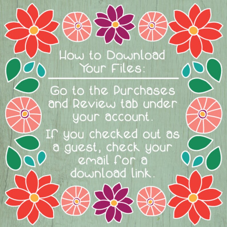 May include: A green and white woodgrain background with red, pink, and purple flowers. Text reads: "How to Download Your Files: Go to the Purchases and Review tab under your account. If you checked out as a guest, check your email for a download link."