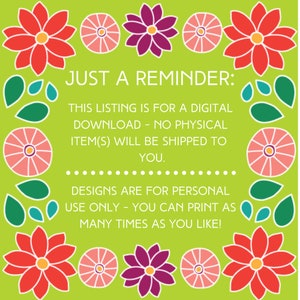 May include: A green background with red, pink, and purple flowers around the edges. The text reads "JUST A REMINDER: THIS LISTING IS FOR A DIGITAL DOWNLOAD - NO PHYSICAL ITEM(S) WILL BE SHIPPED TO YOU. DESIGNS ARE FOR PERSONAL USE ONLY - YOU CAN PRINT AS MANY TIMES AS YOU LIKE!"