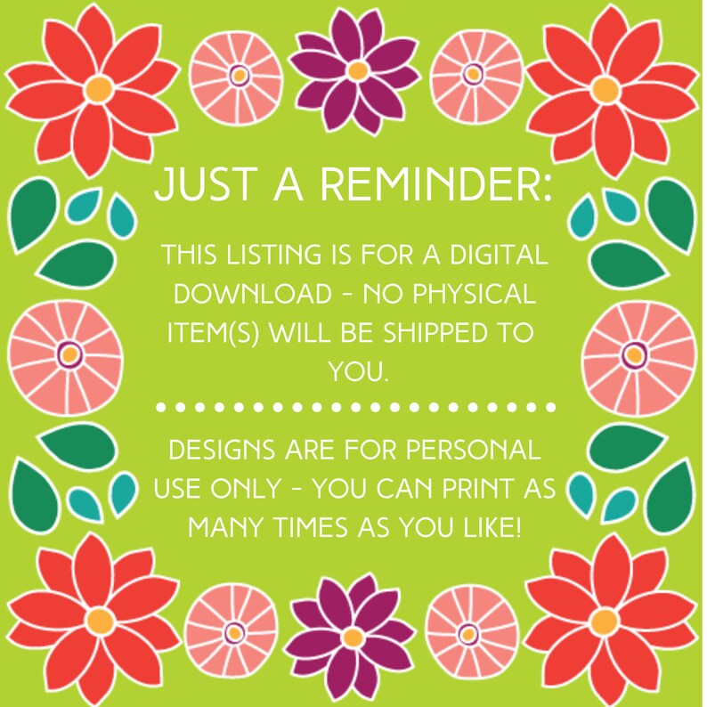 May include: A green background with red, pink, and purple flowers around the edges. The text reads "JUST A REMINDER: THIS LISTING IS FOR A DIGITAL DOWNLOAD - NO PHYSICAL ITEM(S) WILL BE SHIPPED TO YOU. DESIGNS ARE FOR PERSONAL USE ONLY - YOU CAN PRINT AS MANY TIMES AS YOU LIKE!"