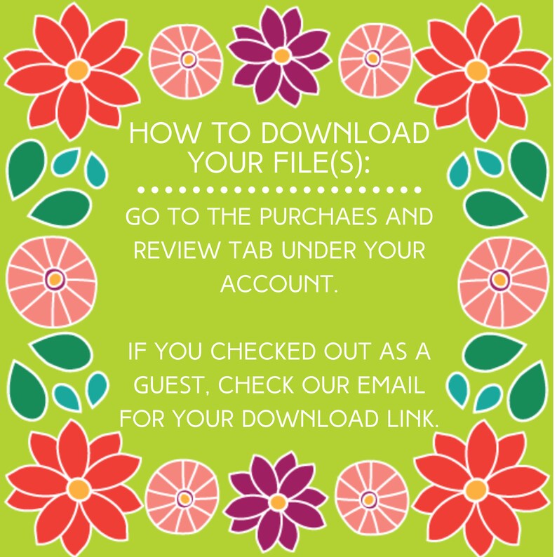 May include: Green background with a floral border. Text reads: "HOW TO DOWNLOAD YOUR FILE(S): GO TO THE PURCHAES AND REVIEW TAB UNDER YOUR ACCOUNT. IF YOU CHECKED OUT AS A GUEST, CHECK OUR EMAIL FOR YOUR DOWNLOAD LINK."
