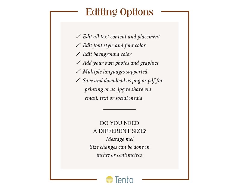 May include: A white and brown graphic with the text "Editing Options" and a list of options for editing text, font, background, adding photos, and language support. The graphic also includes the text "Do you need a different size? Message me! Size changes can be done in inches or centimeters." and the word "Tento" in a yellow circle.