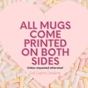 May include: Pink heart-shaped graphic with the text "ALL MUGS COME PRINTED ON BOTH SIDES" in a dark purple font. The text "Unless requested otherwise!" is below the main text in a smaller font. The text "Cost Custom Creations" is below the previous text in a smaller font. The graphic is surrounded by pastel pink, yellow, and white marshmallows.
