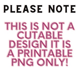 May include: Pink text on a white background reads "PLEASE NOTE THIS IS NOT A CUTABLE DESIGN IT IS A PRINTABLE PNG ONLY!"