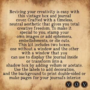 May include: A vintage journal and box kit with a neutral aesthetic. The kit includes two boxes, one with a window and one without. The text reads "Reviving your creativity is easy with this vintage box and journal cover. Crafted with a timeless, neutral aesthetic that gives you total creative freedom. To make it special to you, stamp your own images or add ephemera, embellishments, or die cuts. This kit includes two boxes, one without a window and the other with a window that you can use to display the journal inside or transform into a shadow box by adding vellum or acetate. Use the labels to add decoration, and the background to print double-sided or make pages for your journal's interior. VOV"