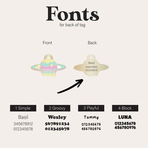 May include: Image showing pet tag font options. The word "Fonts" is at the top. The front of the tag is a colorful planet design. The back of the tag is gold with the name "Basil" and phone numbers. Four font styles are shown with example names and numbers.
