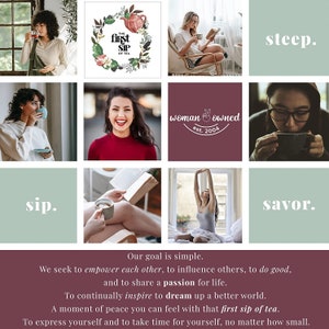 May include: A collage of images featuring women enjoying tea. The images are arranged in a grid with text overlays that say "sip", "steep", "savor", "The first sip of tea", and "woman owned est. 2004". The text at the bottom of the collage reads "Our goal is simple. We seek to empower each other, to influence others, to do good, and to share a passion for life. To continually inspire to dream up a better world. A moment of peace you can feel with that first sip of tea. To express yourself and to take time for yourself, no matter how small."