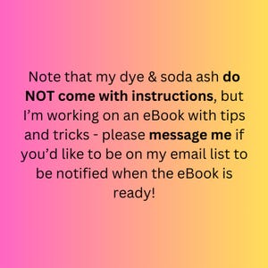 May include: A gradient background of pink and yellow with text. The text states that dye and soda ash do not come with instructions, but an eBook with tips and tricks is in progress. The text encourages the viewer to message for email list updates.