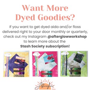 May include: Three sets of hand-dyed embroidery floss and aida cloth, each with a different color scheme and a small card with a watercolor image. The sets are arranged on a white background with the text "Want More Dyed Goodies?" above them. The text below the sets reads "If you want to get dyed aida and/or floss delivered right to your door monthly or quarterly, check out my Instagram @afterglowworkshop to learn more about the Stash Society subscription!" and features a stylized sun with the text "Afterglow" below it.