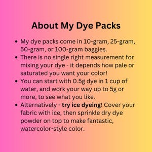 May include: Image with text: "About My Dye Packs." The text describes dye packs available in 10-gram, 25-gram, 50-gram, and 100-gram baggies. It provides instructions for mixing dye, including ice dyeing techniques for watercolor effects.