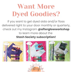 May include: Three sets of hand-dyed embroidery floss, aida cloth, and a small card with a design on it. The floss is arranged in a rainbow pattern. The aida cloth is in different colors: yellow, pink, and green. The cards show a sunset, a watermelon, and a waterfall. The text on the image reads: "Want More Dyed Goodies? If you want to get dyed aida and/or floss delivered right to your door monthly or quarterly, check out my Instagram @afterglowworkshop to learn more about the Stash Society subscription!"