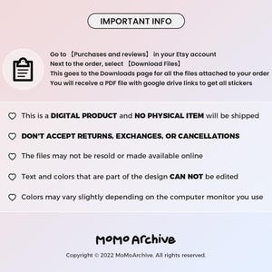 May include: A white and pink gradient background with a black text box that says "IMPORTANT INFO". The text box is followed by a list of important information about digital products, including that they are digital products and no physical item will be shipped, that returns, exchanges, or cancellations are not accepted, that the files may not be resold or made available online, that text and colours that are part of the design cannot be edited, and that colours may vary slightly depending on the computer monitor you use. The text box is followed by a black text box that says "MOMO Archive" and the copyright information "Copyright &copy; 2022 MoMoArchive. All rights reserved."
