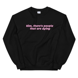 Kim, there&#39;s people that are dying - Kourtney Kardashian Sweater - Kourtney Shirts - KUWTK Shirts - Kardashian Fan Gifts - Reality TV Shirts