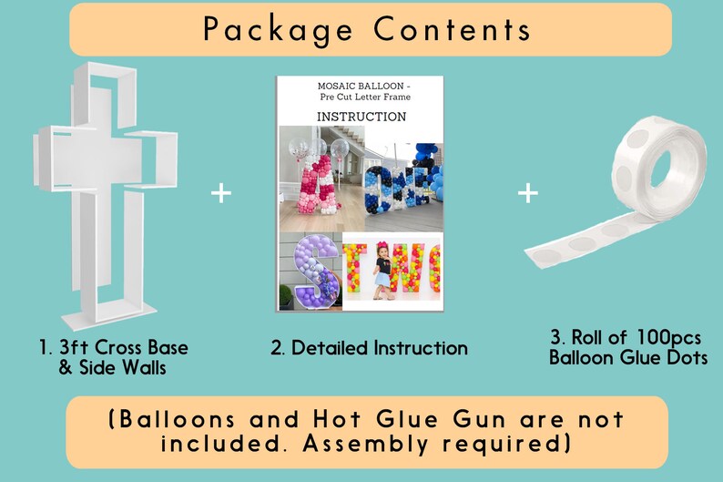 May include: Package contents for a mosaic balloon kit. Includes a 3ft cross base and side walls, detailed instructions, and a roll of 100 balloon glue dots. Balloons and hot glue gun are not included. Assembly required.