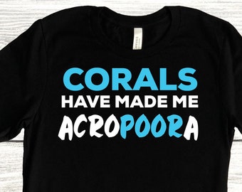 Corals Have Made Me Acropoora, Funny Aquarium T Shirt for Men and Women, Coral Reef Aquarist Tee, Fish Tank or Reef Keeping Tshirt