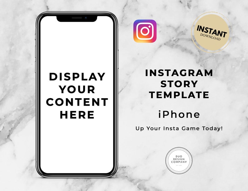 May include: A mockup of an iPhone screen with the text "DISPLAY YOUR CONTENT HERE" on a white background. The text "INSTAGRAM STORY TEMPLATE iPhone Up Your Insta Game Today!" is below the phone image. The text "INSTANT DOWNLOAD" is in a gold circle above the phone image. The text "DUO DESIGN COMPANY" is in a circle below the phone image.