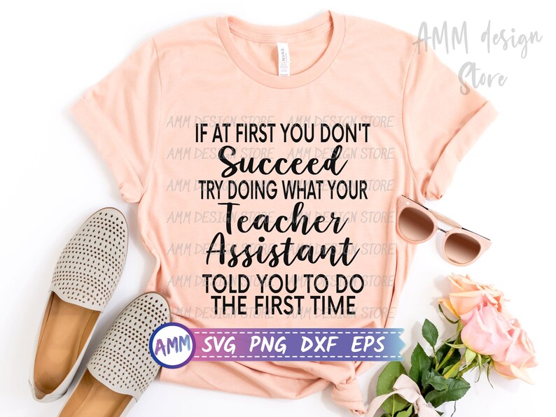 May include: A peach-coloured t-shirt with the text "If at first you don't succeed try doing what your teacher assistant told you to do the first time" in black text. The text is centred on the shirt. The shirt is laid flat on a white surface with a pair of beige shoes and sunglasses on either side of the shirt. A bouquet of pink roses is in the bottom right corner of the image. The text "AMM SVG PNG DXF EPS" is in a white box with a black border at the bottom of the shirt.