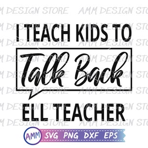 May include: Black and white graphic design with the text "I teach kids to talk back ELL teacher" in a speech bubble. The text "AMM SVG PNG DXF EPS" is at the bottom of the design.