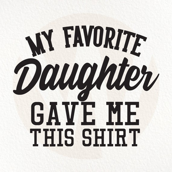 My Favorite Daughter Gave Me This Shirt My Favorite Daughter Gave Me This Shirt
