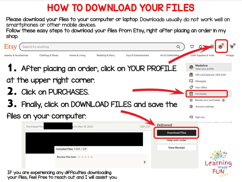May include: A screenshot of an Etsy shop showing how to download digital files after purchasing. The steps are: 1. Click on your profile at the upper right corner. 2. Click on Purchases. 3. Click on Download Files and save the files on your computer.