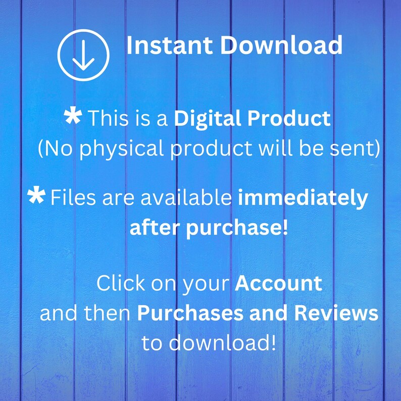 Puede incluir: Un fondo de tablones de madera verticales azules con texto en blanco que dice: Instant Download, This is a Digital Product (No physical product will be sent), Files are available immediately after purchase! Click on your Account and then Purchases and Reviews to download!