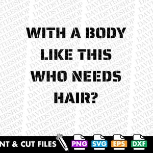 May include: A white background features the text "WITH A BODY LIKE THIS WHO NEEDS HAIR?" in bold, black, stencil-style letters. Below, the words "PRINT & CUT FILES" are displayed, along with file type icons: PNG, SVG, EPS, and DXF.