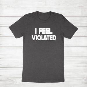 I Feel Violated Shirt Gift Super Soft Cotton Unisex T-Shirt, Funny Adult humor Shirt, funny sayings shirt