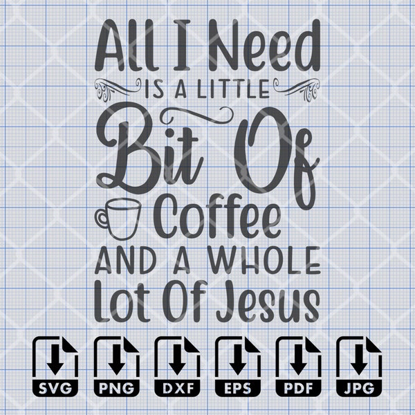 All I Need Is A Little Bit Of Coffee And A Whole Lot Of Jesus SVG, Png, Eps, Dxf, Pdf, Digital Cut File, Cricut Maker, Silhouette Cameo 4